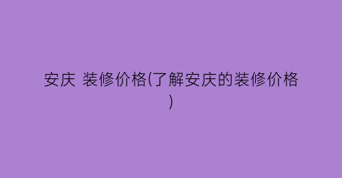 安庆 装修价格(了解安庆的装修价格)
